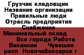 Грузчик-кладовщик › Название организации ­ Правильные люди › Отрасль предприятия ­ Снабжение › Минимальный оклад ­ 26 000 - Все города Работа » Вакансии   . Чувашия респ.,Новочебоксарск г.